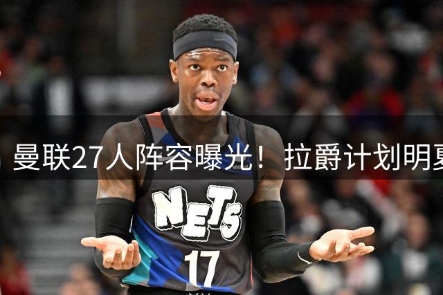 曼联27人阵容曝光！拉爵计划明夏引援，后防线需补强至少三人